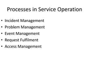 Processes in Service Operation <ul><li>Incident Management </li></ul><ul><li>Problem Management </li></ul><ul><li>Event Ma...