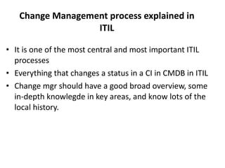 Change Management process explained in ITIL <ul><li>It is one of the most central and most important ITIL processes </li><...