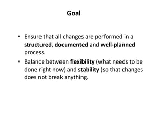 Goal <ul><li>Ensure that all changes are performed in a  structured ,  documented  and  well-planned  process.  </li></ul>...
