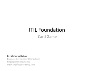 ITIL Foundation
Card Game
By: Mohamed Zohair
Business Development Consultant
Fingerprint Consultancy
mzohair@fpconsultancy.com
 