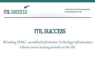 ITIL SUCCESS 
A leading APMG - accredited Information Technology Infrastructure 
Library course training provider in the UK 
 