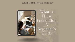 What is ITIL 4 Foundation?
What is
ITIL4
Foundation
A
Beginner’s
Guide
 