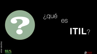 ¿qué

es

omar sánchez

ITIL ?
5	
  

it

 