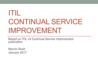 ITIL
CONTINUAL SERVICE
IMPROVEMENT
Based on ITIL v3 Continual Service Improvement
publication
Marvin Sirait
January 2017
 