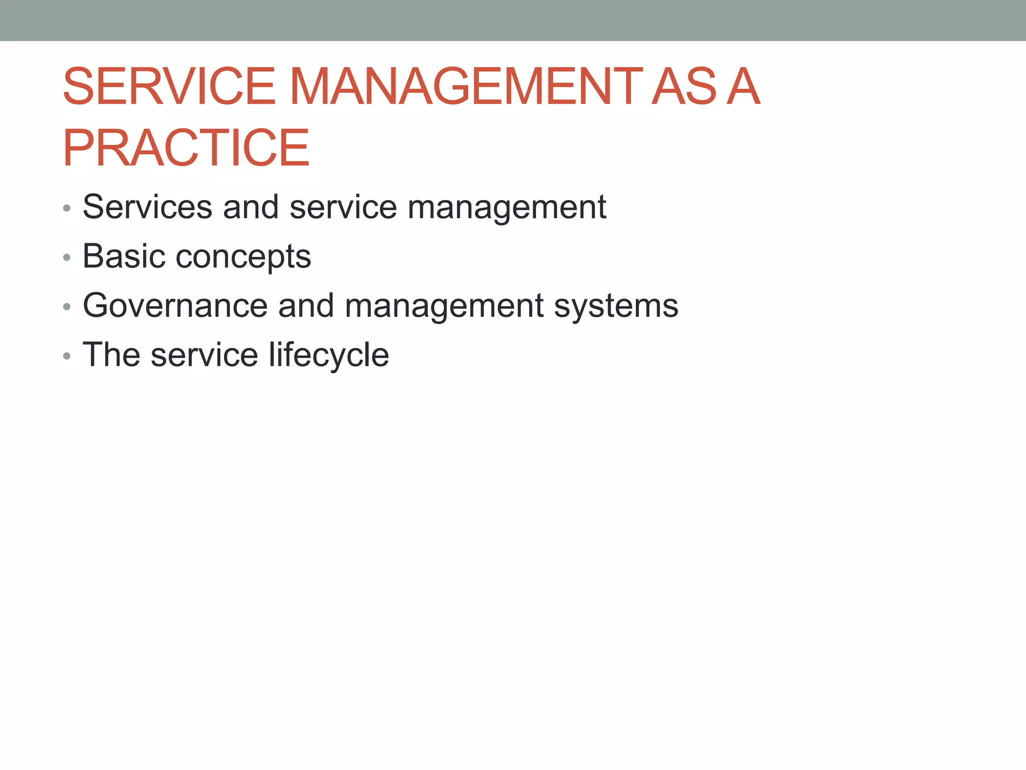 SERVICE MANAGEMENTAS A
PRACTICE
• Services and service management
• Basic concepts
• Governance and management systems
• The service lifecycle
 