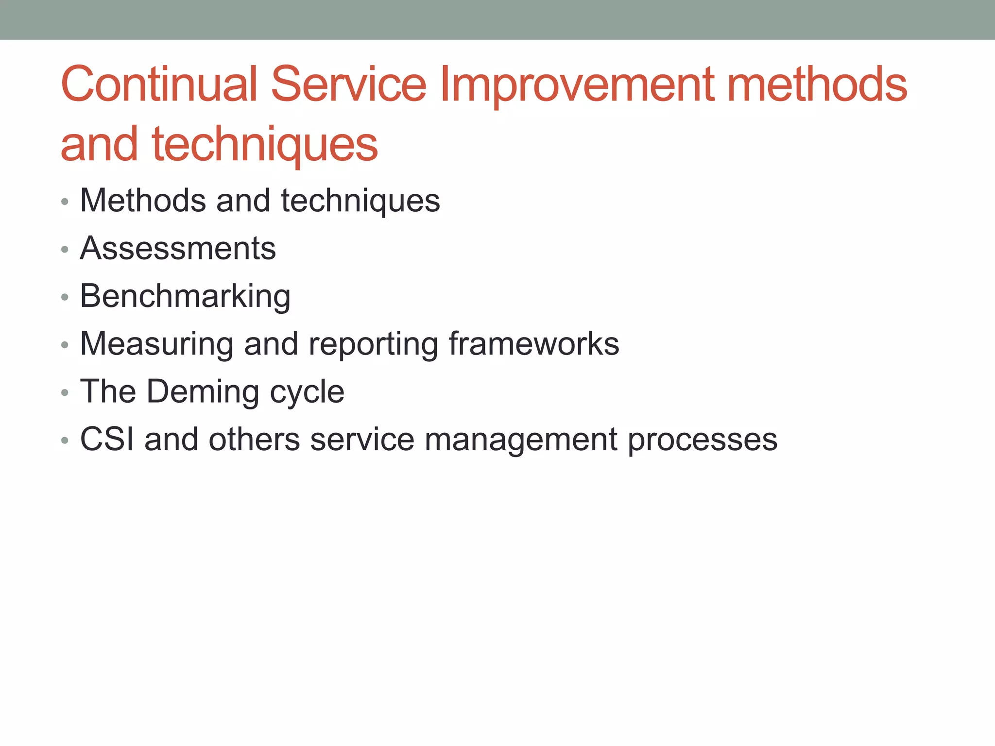 Continual Service Improvement methods
and techniques
• Methods and techniques
• Assessments
• Benchmarking
• Measuring and reporting frameworks
• The Deming cycle
• CSI and others service management processes
 