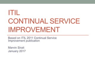 ITIL
CONTINUAL SERVICE
IMPROVEMENT
Based on ITIL 2011 Continual Service
Improvement publication
Marvin Sirait
January 2017
 