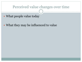 Perceived value changes over time
 What people value today
 What they may be influenced to value
 