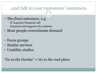 ..and talk to your customers’ customers.
 The final customers, e.g.
IT supports Financial Aid
Financial Aid supports the ...
