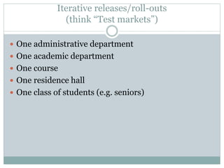Iterative releases/roll-outs
(think “Test markets”)
 One administrative department
 One academic department
 One course...
