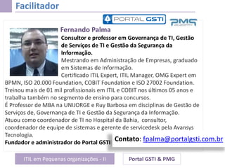 ITIL em Pequenas organizações - II Portal GSTI & PMG
Fernando Palma
Consultor e professor em Governança de TI, Gestão
de S...