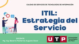 ITIL:
Estrategia del
Servicio
CALIDAD DE SERVICIOS DE TECNOLOGÍAS DE INFORMACIÓN
DOCENTE:
Mg. Ing. Becerra Pacherres Augusto Oscar
 