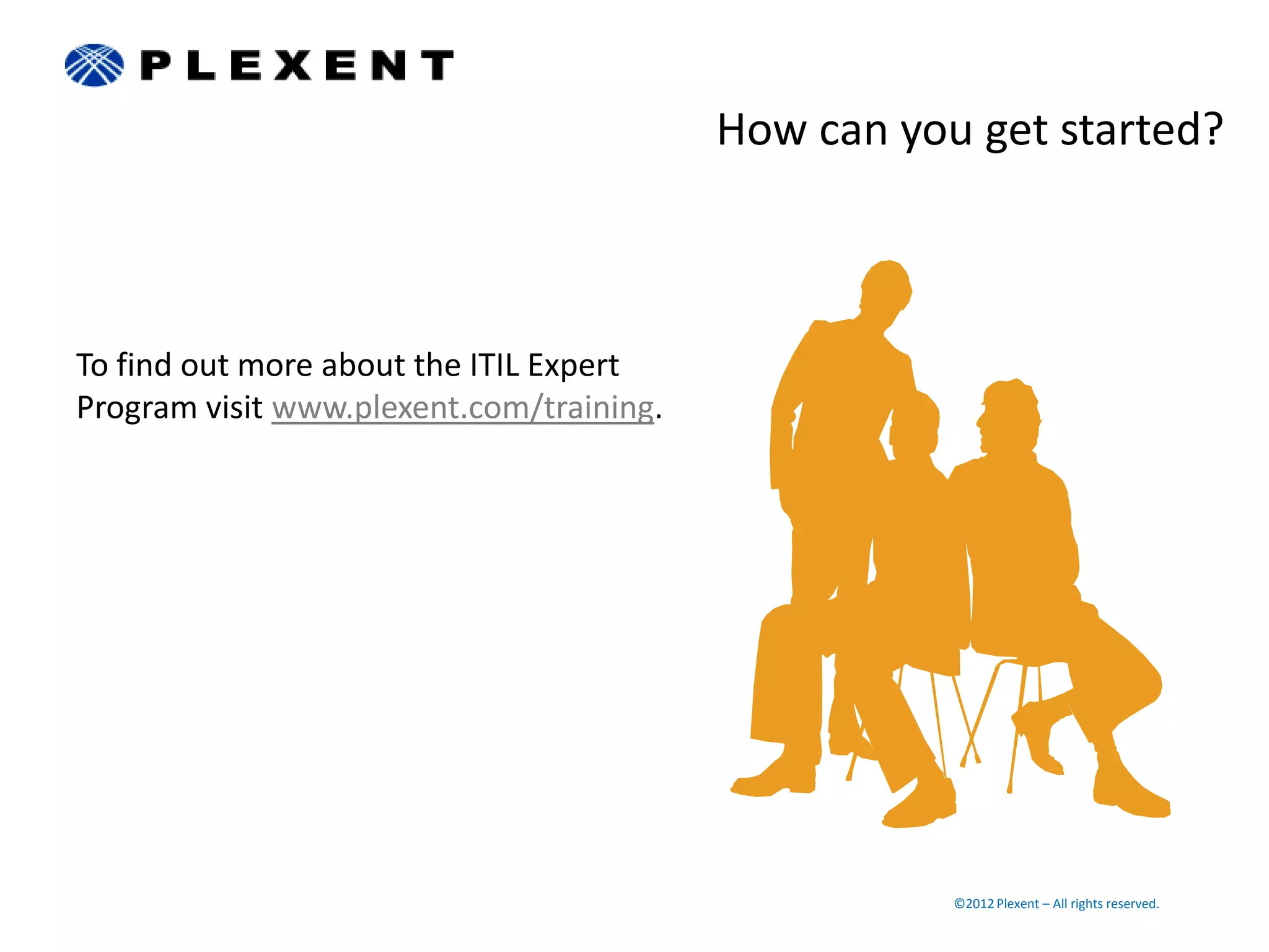 How can you get started?



To find out more about the ITIL Expert
Program visit www.plexent.com/training.




                                                     ©2012 Plexent – All rights reserved.
 