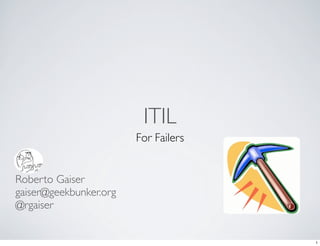 ITIL
                        For Failers


Roberto Gaiser
gaiser@geekbunker.org
@rgaiser


                                      1
 