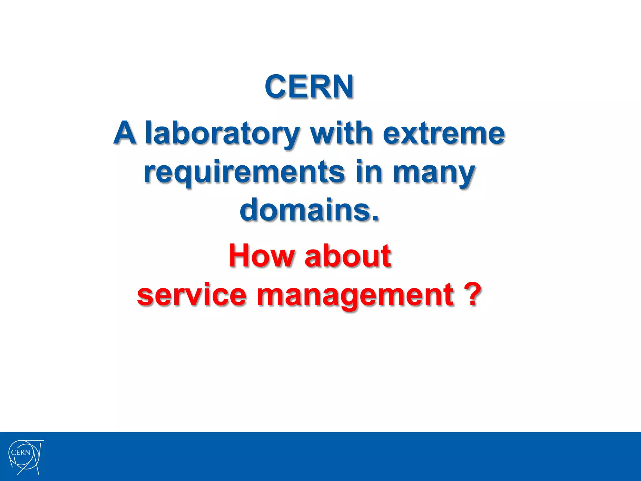 CERN
A laboratory with extreme
  requirements in many
        domains.
        How about
 service management ?
 