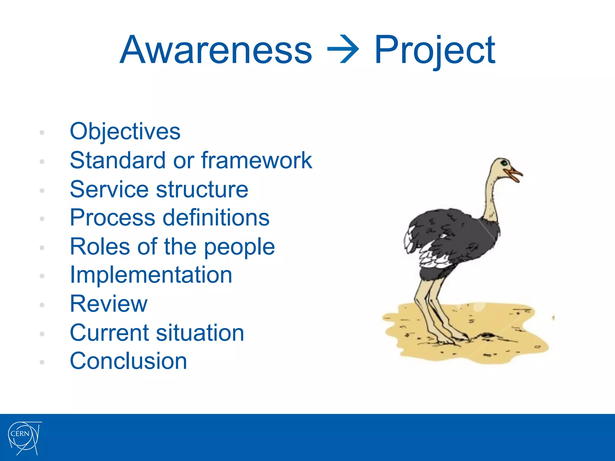 Awareness à Project
•    Objectives
•    Standard or framework
•    Service structure
•    Process definitions
•    Roles of the people
•    Implementation
•    Review
•    Current situation
•    Conclusion
 