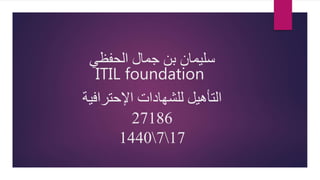 ‫الحفظي‬ ‫جمال‬ ‫بن‬ ‫سليمان‬
ITIL foundation
‫للشهادات‬ ‫التأهيل‬‫اإلحترافية‬
27186
1771440
 