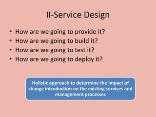 II-Service Design
• How are we going to provide it?
• How are we going to build it?
• How are we going to test it?
• How are we going to deploy it?
Holistic approach to determine the impact of
change introduction on the existing services and
management processes
 