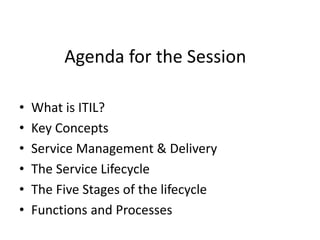 Agenda for the Session
• What is ITIL?
• Key Concepts
• Service Management & Delivery
• The Service Lifecycle
• The Five Stages of the lifecycle
• Functions and Processes
 