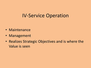 IV-Service Operation
• Maintenance
• Management
• Realizes Strategic Objectives and is where the
Value is seen
 