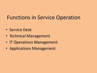 Functions in Service Operation
• Service Desk
• Technical Management
• IT Operations Management
• Applications Management
 