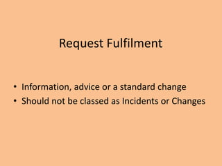 Request Fulfilment
• Information, advice or a standard change
• Should not be classed as Incidents or Changes
 