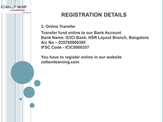 3. Online Transfer
Transfer fund online to our Bank Account
Bank Name: ICICI Bank, HSR Layout Branch, Bangalore
A/c No – 035705000395
IFSC Code - ICIC0000357
You have to register online in our website
celtemlearning.com
REGISTRATION DETAILS
 