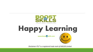For More updates & Training calendar Contact/Registers with us @
info@boosturskills.com
Contact our training counsellor @ :
MOB: +91-9620189898
Landline: 080-25746500
Happy Learning
www.boosturskills.com
Disclaimer-ITIL® is a registered trade mark of AXELOS Limited
Hotline- 18602121211
 