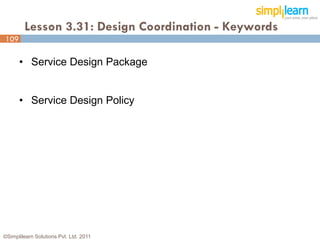 Lesson 3.31: Design Coordination - Keywords
109

      • Service Design Package


      • Service Design Policy




©Simplilearn Solutions Pvt. Ltd. 2011                  109
 