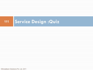 111             Service Design :Quiz




©Simplilearn Solutions Pvt. Ltd. 2011
 