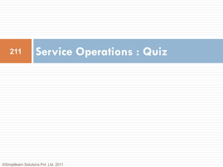 211             Service Operations : Quiz




©Simplilearn Solutions Pvt. Ltd. 2011
 
