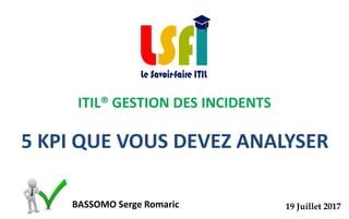 ITIL® GESTION DES INCIDENTS
BASSOMO Serge Romaric 19 Juillet 2017
5 KPI QUE VOUS DEVEZ ANALYSER
 