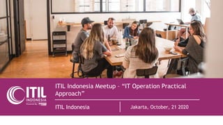 ITIL Indonesia Meetup – “IT Operation Practical
Approach”
ITIL Indonesia Jakarta, October, 21 2020
 