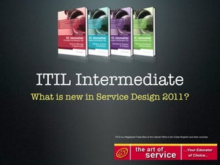 ITIL Intermediate
What is new in Service Design 2011?



                  ITIL® is a Registered Trade Mark of the Cabinet Ofﬁce in the United Kingdom and other countries.
 