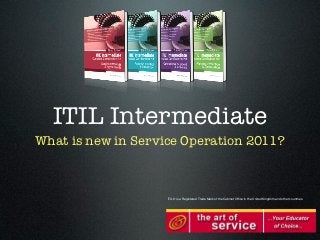 ITIL Intermediate
What is new in Service Operation 2011?



                    ITIL® is a Registered Trade Mark of the Cabinet Ofﬁce in the United Kingdom and other countries.
 