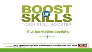 ITIL® Intermediate Capability 
www.boosturskills.com 
http://www.peoplecert.org/en/Training_Organizations/search_Exam_Centers/Pages/Search_Training_ 
Find Us @ Providers_Exam_Centers.aspx 
 