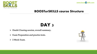 www.boosturskills.com
BOOSTurSKILLS course Structure
 Doubt Clearing session, overall summary.
 Exam Preparation and practice tests.
 2 Mock Exam.
DAY 3
 