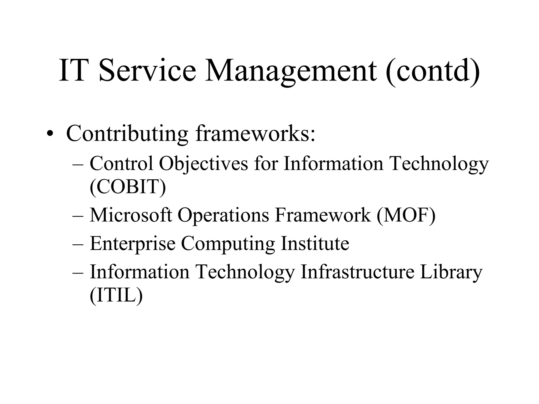 IT Service Management (contd) Contributing frameworks: Control Objectives for Information Technology (COBIT) Microsoft Operations Framework (MOF) Enterprise Computing Institute Information Technology Infrastructure Library (ITIL) 