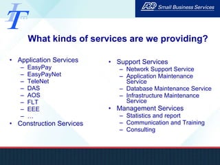 What kinds of services are we providing? Application Services EasyPay EasyPayNet TeleNet DAS AOS FLT EEE … Construction Services Support Services Network Support Service Application Maintenance Service Database Maintenance Service Infrastructure Maintenance Service Management Services Statistics and report Communication and Training Consulting 