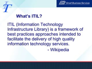 What’s ITIL? ITIL (Information Technology Infrastructure Library) is a framework of best practices approaches intended to facilitate the delivery of high quality information technology services.  - Wikipedia 