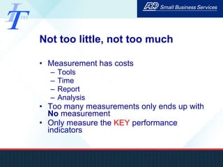 Not too little, not too much Measurement has costs Tools Time Report Analysis Too many measurements only ends up with  No  measurement Only measure the  KEY  performance indicators 