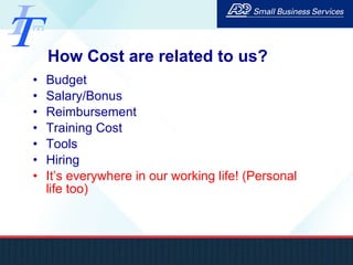 How Cost are related to us? Budget Salary/Bonus Reimbursement Training Cost Tools Hiring It’s everywhere in our working life! (Personal life too) 