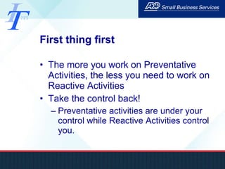 First thing first  The more you work on Preventative Activities, the less you need to work on Reactive Activities Take the control back!  Preventative activities are under your control while Reactive Activities control you.  