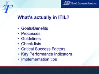 What’s actually in ITIL? Goals/Benefits Processes Guidelines Check lists Critical Success Factors Key Performance Indicators Implementation tips 