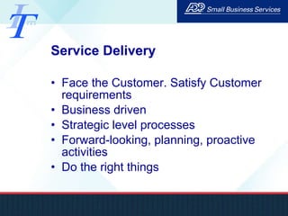 Service Delivery Face the Customer. Satisfy Customer requirements Business driven Strategic level processes Forward-looking, planning, proactive activities Do the right things 