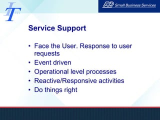 Service Support Face the User. Response to user requests Event driven Operational level processes Reactive/Responsive activities Do things right 