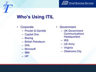 Who’s Using ITIL Corporate Procter & Gamble Capital One Boeing British Petroleum DHL Microsoft IBM HP Government UK Government Communications Headquarters IRS US Army Virginia Oklahoma City 