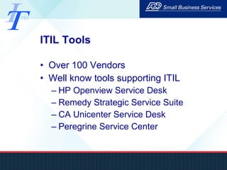 ITIL Tools Over 100 Vendors Well know tools supporting ITIL HP Openview Service Desk Remedy Strategic Service Suite CA Unicenter Service Desk Peregrine Service Center 