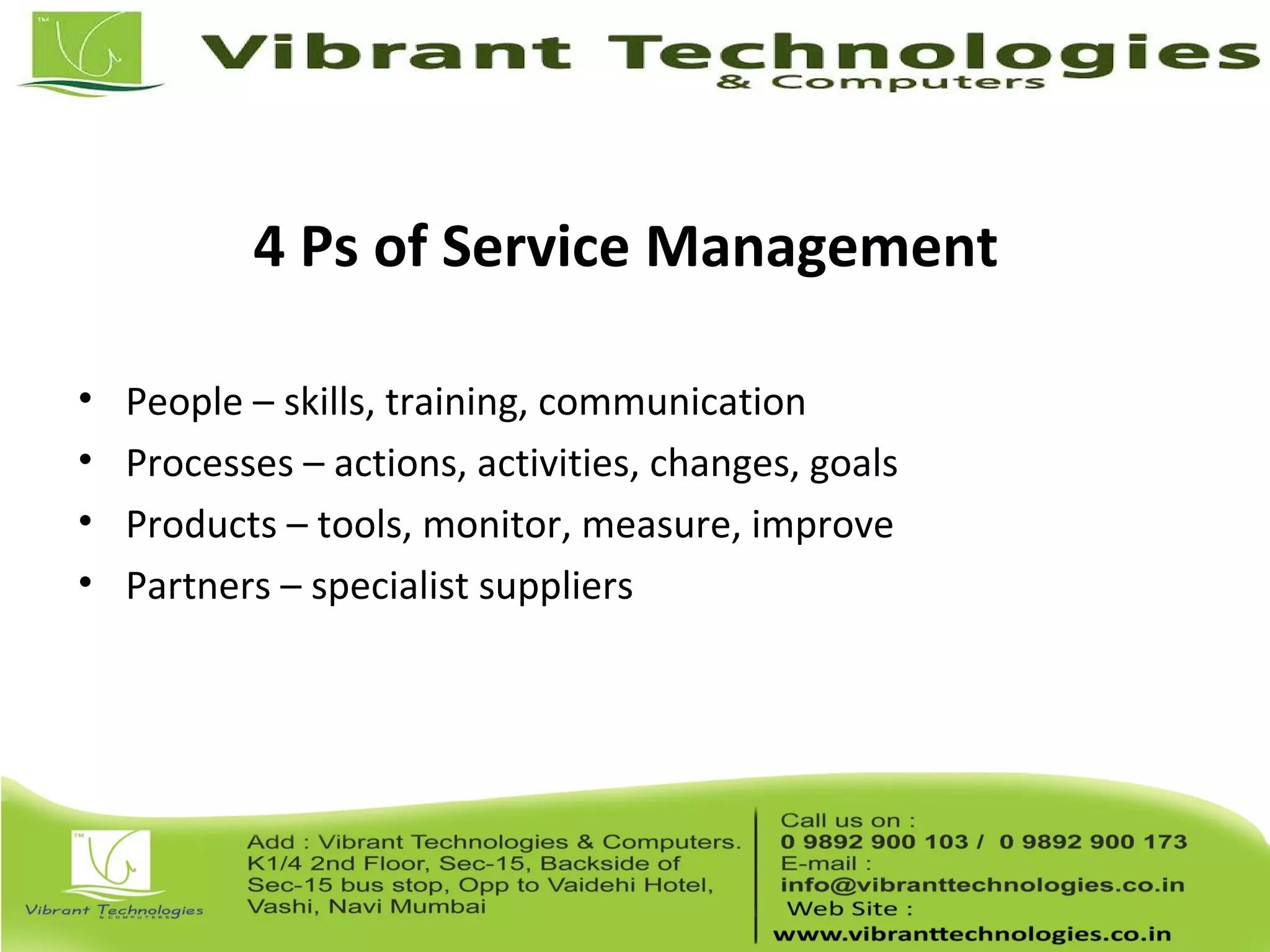 4 Ps of Service Management
• People – skills, training, communication
• Processes – actions, activities, changes, goals
• Products – tools, monitor, measure, improve
• Partners – specialist suppliers
 