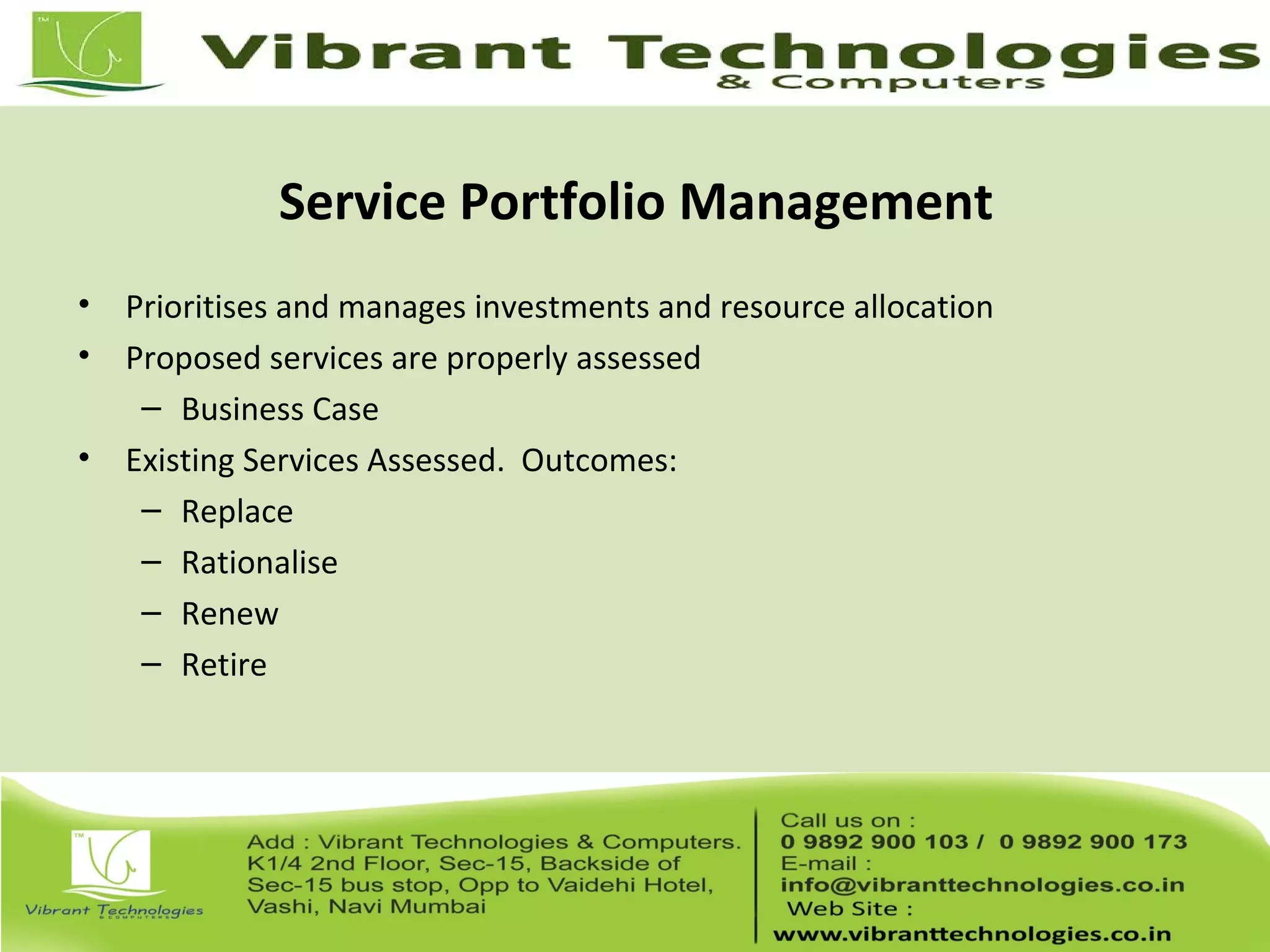 Service Portfolio Management
• Prioritises and manages investments and resource allocation
• Proposed services are properly assessed
– Business Case
• Existing Services Assessed. Outcomes:
– Replace
– Rationalise
– Renew
– Retire
 